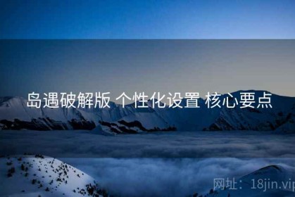 岛遇破解版 个性化设置 核心要点