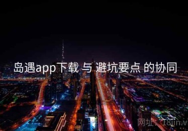 岛遇app下载 与 避坑要点 的协同