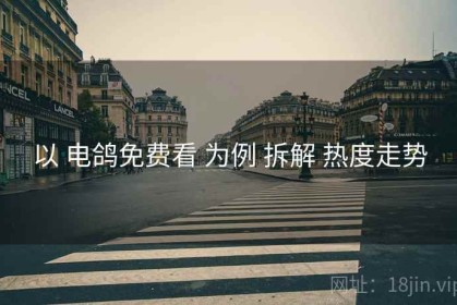 以 电鸽免费看 为例 拆解 热度走势