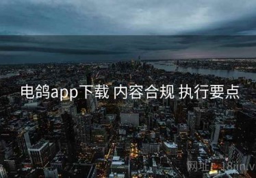 电鸽app下载 内容合规 执行要点