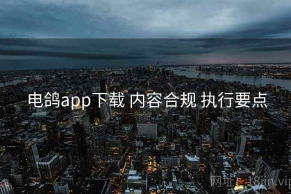 电鸽app下载 内容合规 执行要点