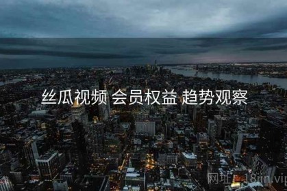 丝瓜视频 会员权益 趋势观察