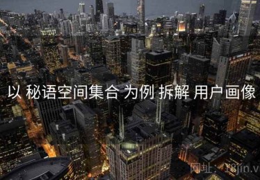 以 秘语空间集合 为例 拆解 用户画像