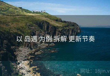 以 岛遇 为例 拆解 更新节奏