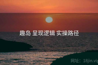 趣岛 呈现逻辑 实操路径