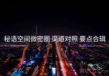 秘语空间微密圈 渠道对照 要点合辑