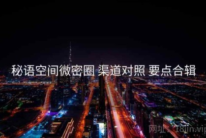 秘语空间微密圈 渠道对照 要点合辑