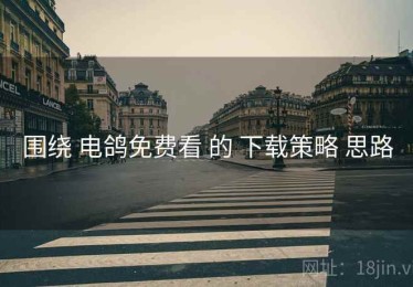 围绕 电鸽免费看 的 下载策略 思路