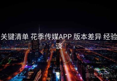 关键清单 花季传媒APP 版本差异 经验谈