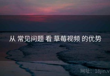 从 常见问题 看 草莓视频 的优势