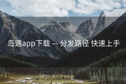 岛遇app下载 — 分发路径 快速上手