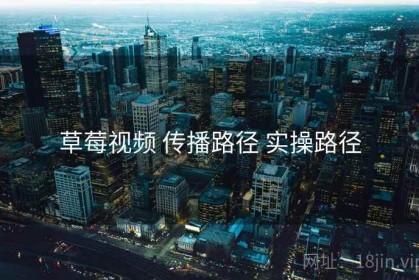 草莓视频 传播路径 实操路径