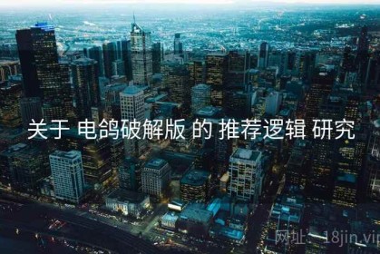关于 电鸽破解版 的 推荐逻辑 研究