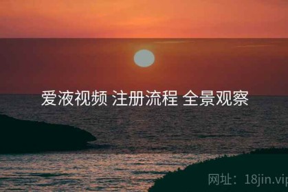 爱液视频 注册流程 全景观察