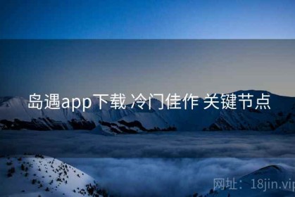 岛遇app下载 冷门佳作 关键节点