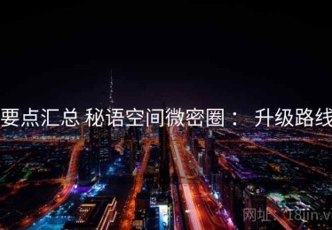要点汇总 秘语空间微密圈 ： 升级路线