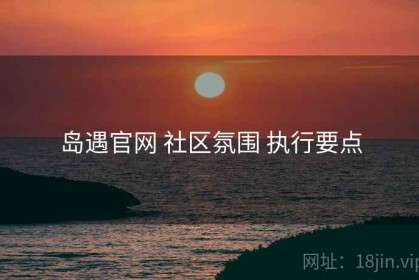 岛遇官网 社区氛围 执行要点