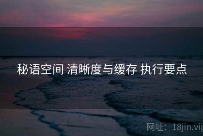 秘语空间 清晰度与缓存 执行要点