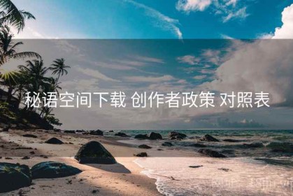 秘语空间下载 创作者政策 对照表