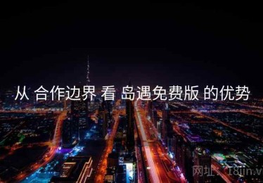 从 合作边界 看 岛遇免费版 的优势
