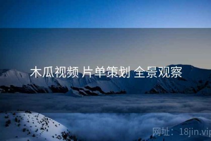 木瓜视频 片单策划 全景观察