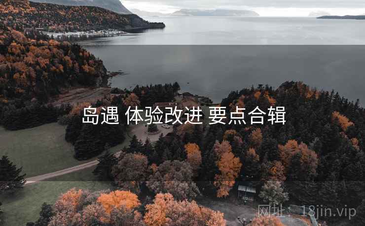 岛遇 体验改进 要点合辑 岛遇 体验改进 要点合辑
