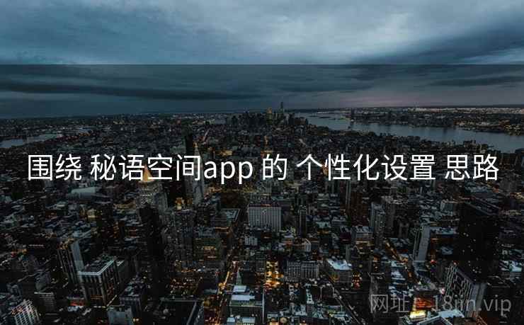 围绕 秘语空间app 的 个性化设置 思路 围绕 秘语空间app 的 个性化设置 思路