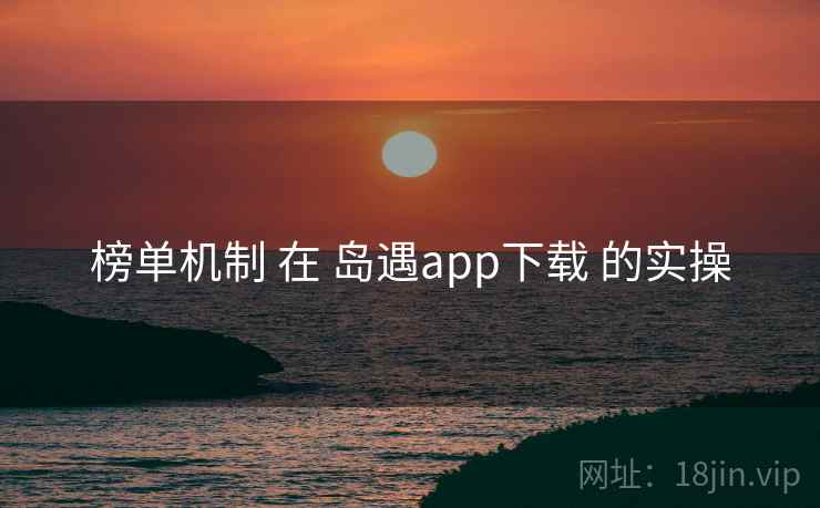 榜单机制 在 岛遇app下载 的实操 榜单机制 在 岛遇app下载 的实操