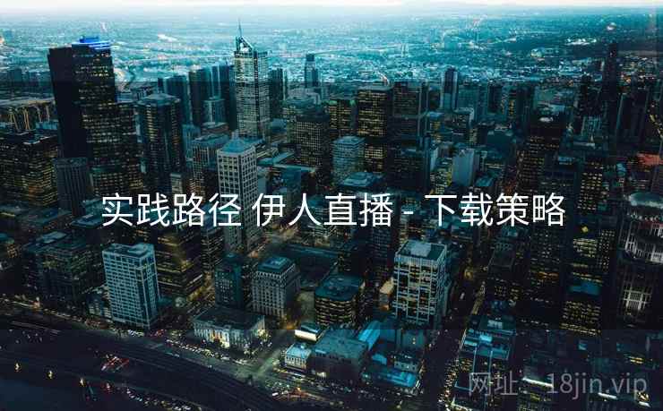 实践路径 伊人直播 - 下载策略 实践路径 伊人直播 - 下载策略