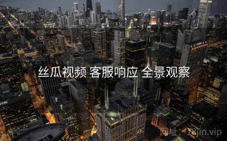 丝瓜视频 客服响应 全景观察 丝瓜视频 客服响应 全景观察