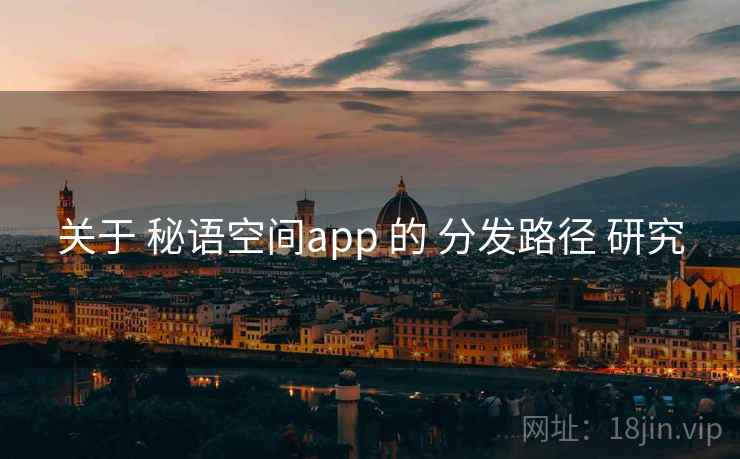 关于 秘语空间app 的 分发路径 研究 关于 秘语空间app 的 分发路径 研究