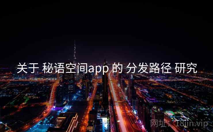 关于 秘语空间app 的 分发路径 研究 关于 秘语空间app 的 分发路径 研究