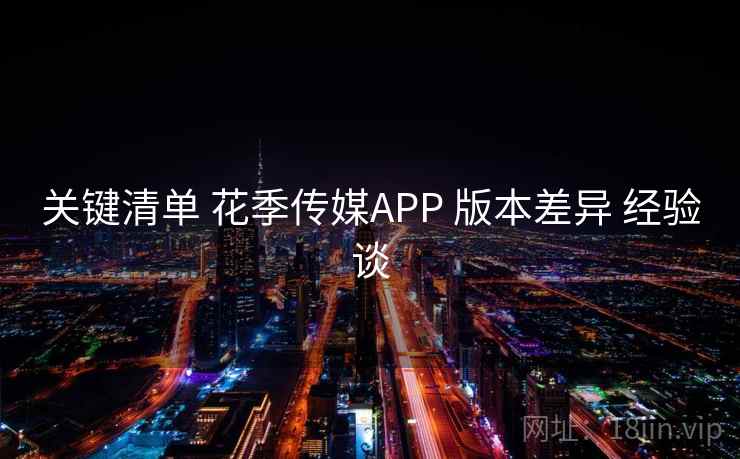 关键清单 花季传媒APP 版本差异 经验谈 关键清单 花季传媒APP 版本差异 经验谈