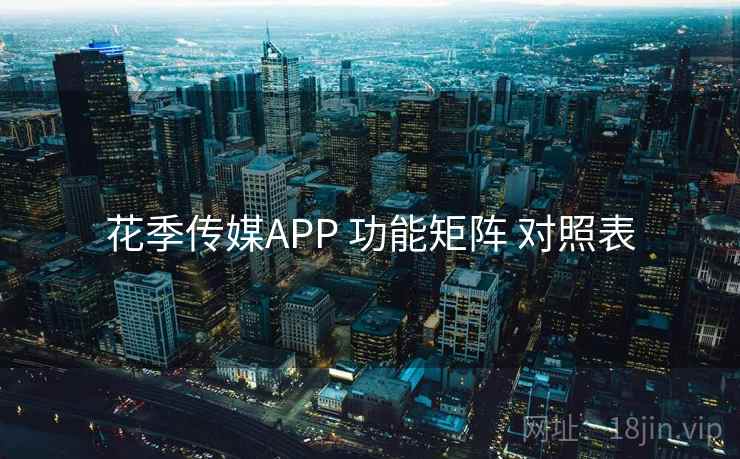 花季传媒APP 功能矩阵 对照表 花季传媒APP 功能矩阵 对照表