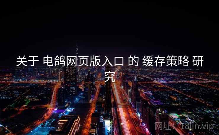 关于 电鸽网页版入口 的 缓存策略 研究 关于 电鸽网页版入口 的 缓存策略 研究