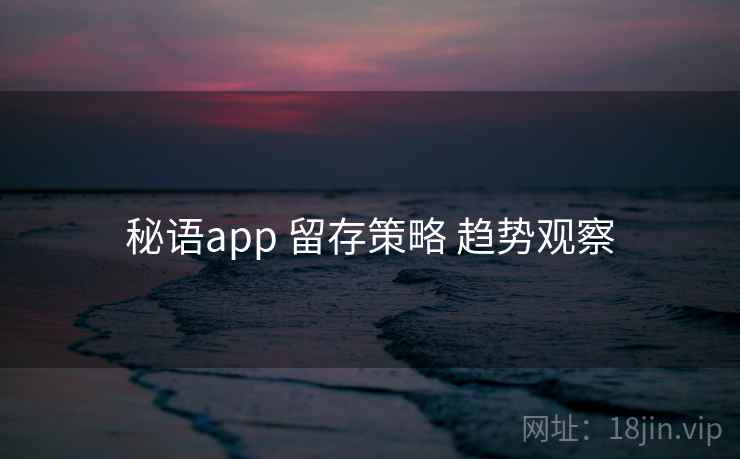 秘语app 留存策略 趋势观察 秘语app 留存策略 趋势观察