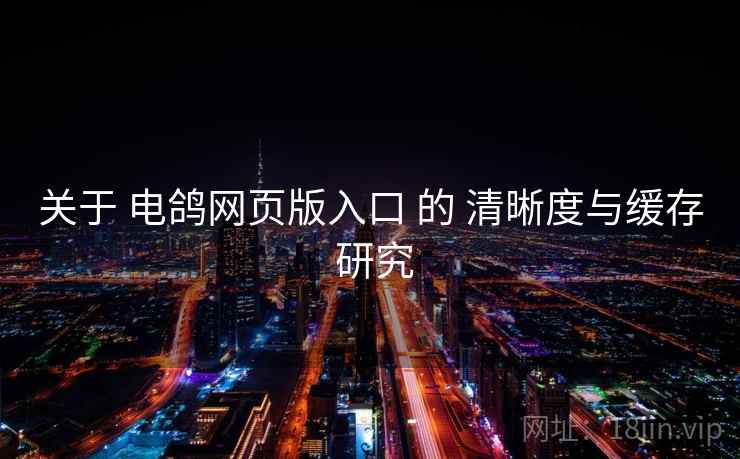 关于 电鸽网页版入口 的 清晰度与缓存 研究 关于 电鸽网页版入口 的 清晰度与缓存 研究