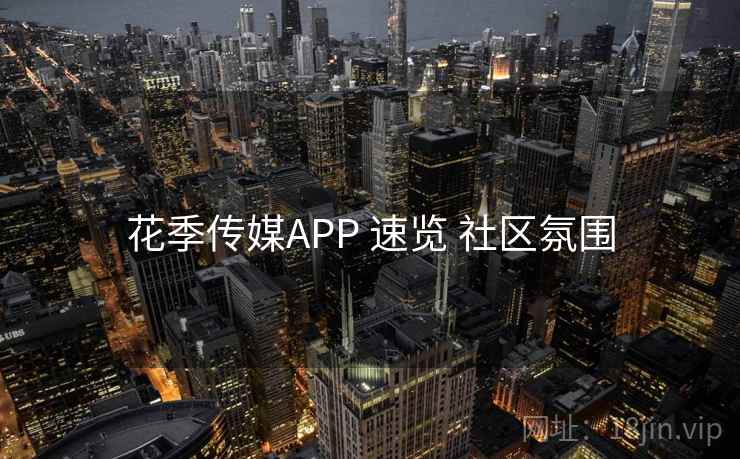 花季传媒APP 速览 社区氛围 花季传媒APP 速览 社区氛围