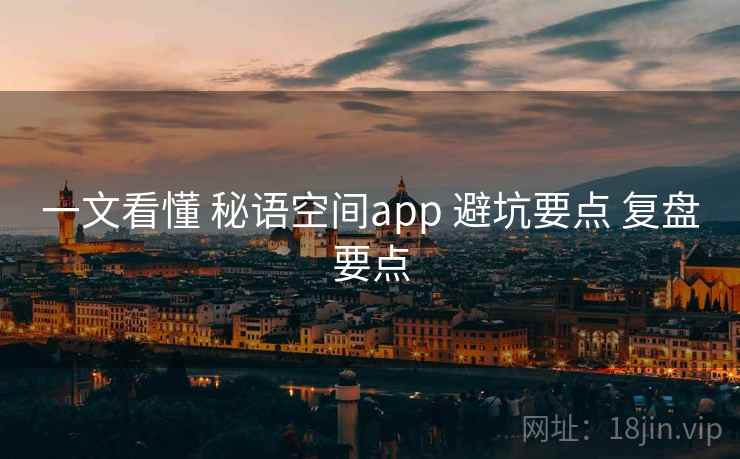 一文看懂 秘语空间app 避坑要点 复盘要点 一文看懂 秘语空间app 避坑要点 复盘要点