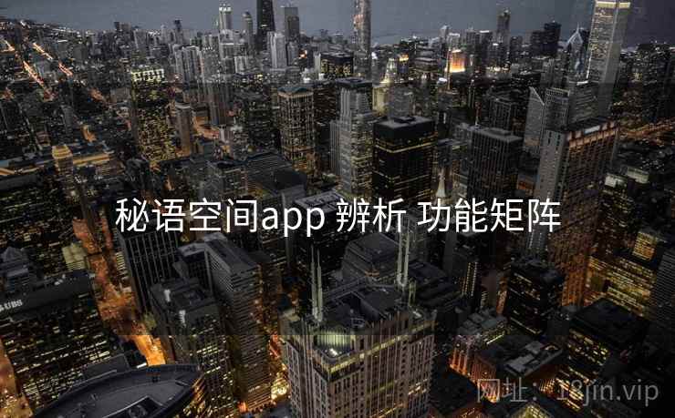 秘语空间app 辨析 功能矩阵 秘语空间app 辨析 功能矩阵