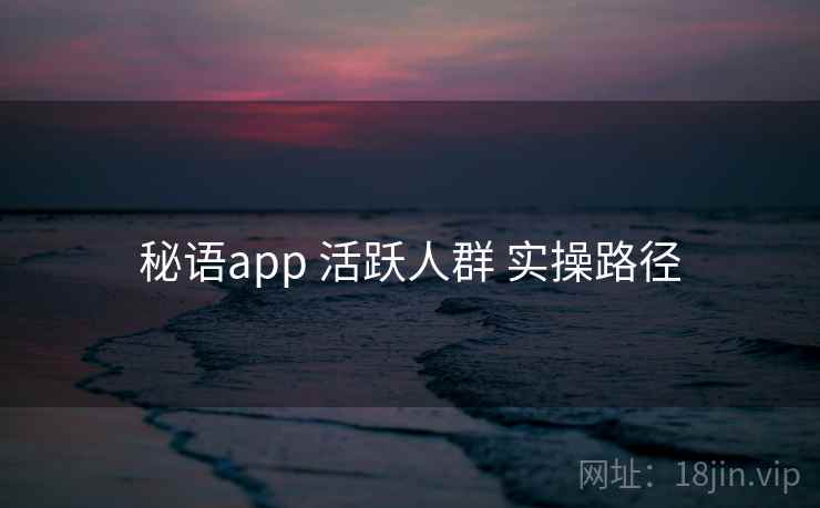 秘语app 活跃人群 实操路径 秘语app 活跃人群 实操路径