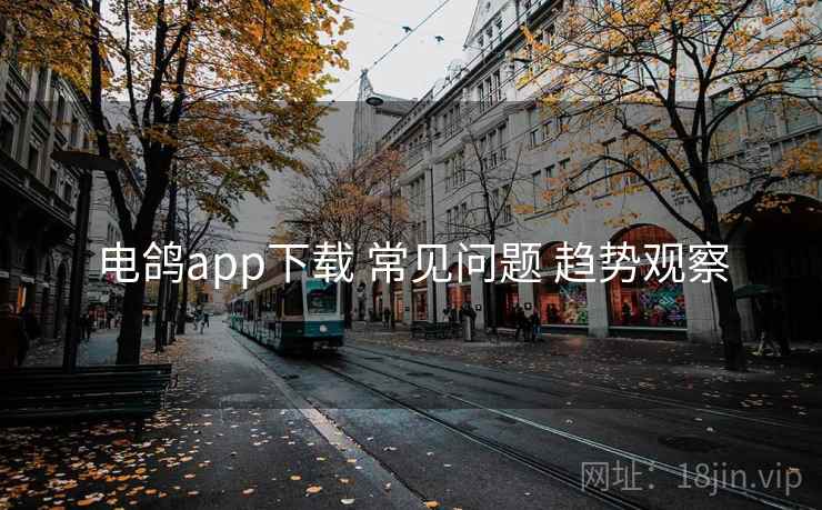 电鸽app下载 常见问题 趋势观察 电鸽app下载 常见问题 趋势观察