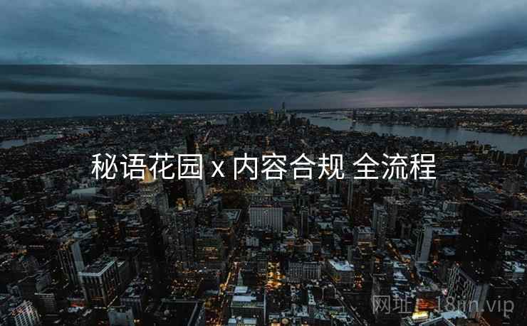 秘语花园 x 内容合规 全流程 秘语花园 x 内容合规 全流程