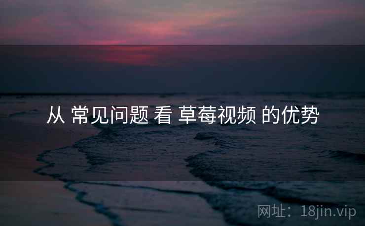 从 常见问题 看 草莓视频 的优势 从 常见问题 看 草莓视频 的优势