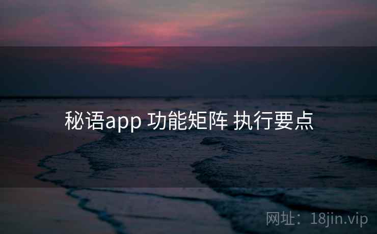 秘语app 功能矩阵 执行要点 秘语app 功能矩阵 执行要点