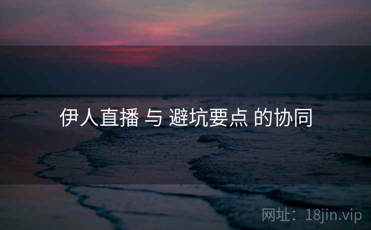 伊人直播 与 避坑要点 的协同 伊人直播 与 避坑要点 的协同